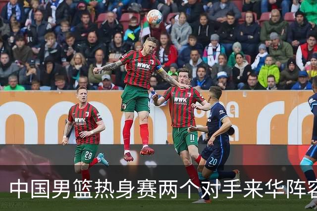中国男篮热身赛两个对手来华阵容公布！不是最强阵容却有超星在内