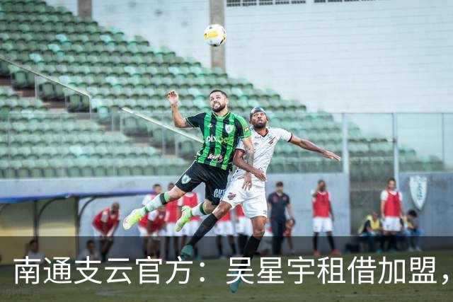 南通支云官方：吴星宇租借加盟，出自鲁能青训体系曾留洋巴西