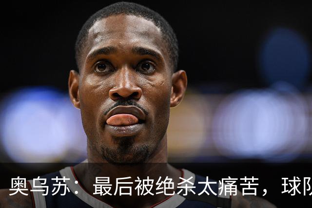 奥乌苏：最后被绝杀太痛苦，球队已经表现得很好了