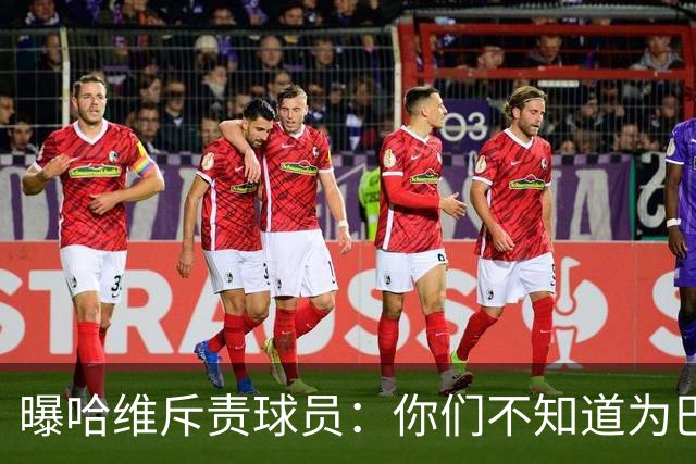 曝哈维斥责球员：你们不知道为巴萨踢球意味着什么