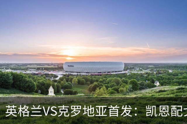 英格兰VS克罗地亚首发：凯恩配戈登马杜埃凯贝林厄姆