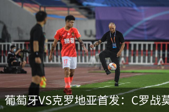 葡萄牙VS克罗地亚首发：C罗战莫德里奇 B费莱奥先发