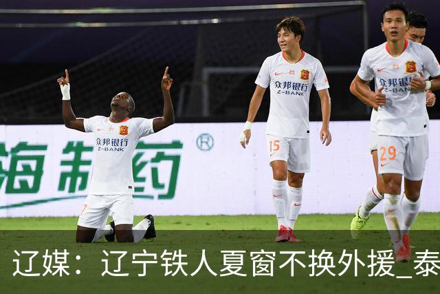 辽媒：辽宁铁人夏窗不换外援 泰山队内援战斗力在中超首屈一指