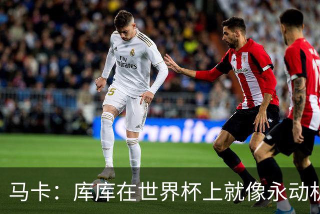 马卡：库库在世界杯上就像永动机，他的高光表现令皇马非常高兴